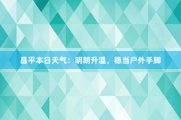 昌平本日天气：明朗升温，稳当户外手脚