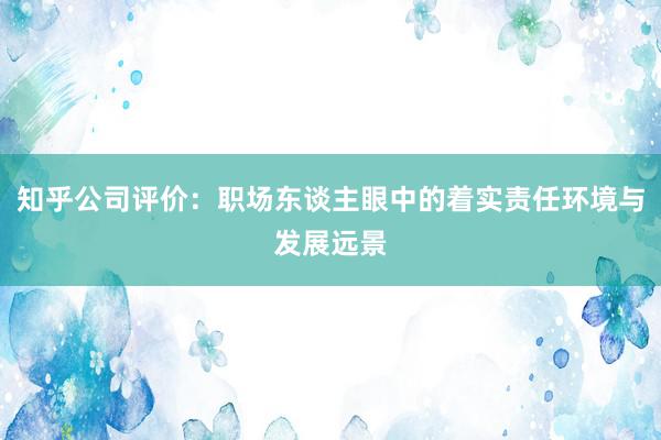 知乎公司评价：职场东谈主眼中的着实责任环境与发展远景